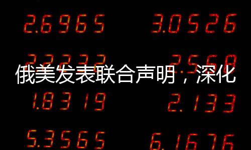 俄美發(fā)表聯(lián)合聲明，深化合作，共謀全球發(fā)展新篇章