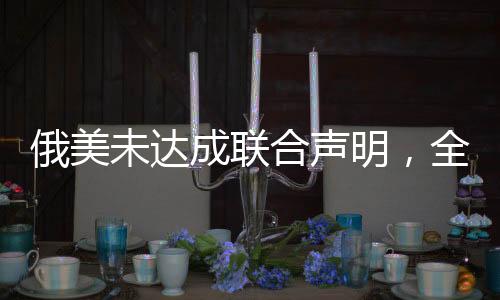 俄美未達(dá)成聯(lián)合聲明，全球關(guān)系的微妙變化