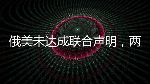 俄美未達成聯(lián)合聲明，兩國關系的新挑戰(zhàn)與未來展望