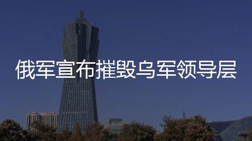 俄軍宣布摧毀烏軍領(lǐng)導(dǎo)層集中地，一場重大軍事行動的解析