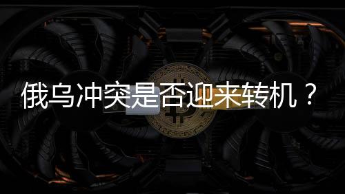 俄烏沖突是否迎來轉(zhuǎn)機？