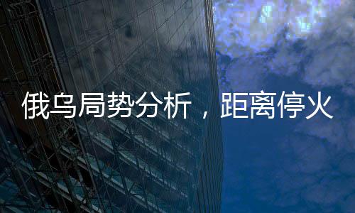 俄烏局勢分析，距離?；鹑燥@遙遠