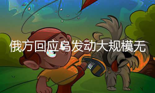 俄方回應烏發(fā)動大規(guī)模無人機襲擊