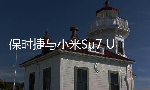 保時捷與小米Su7 Ultra同框，跨界合作引領(lǐng)科技潮流新風(fēng)尚