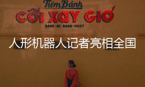 人形機(jī)器人記者亮相全國(guó)兩會(huì)，科技引領(lǐng)新聞采訪新時(shí)代