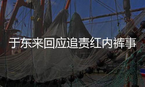 于東來(lái)回應(yīng)追責(zé)紅內(nèi)褲事件，理性對(duì)待網(wǎng)絡(luò)熱點(diǎn)，維護(hù)公平正義