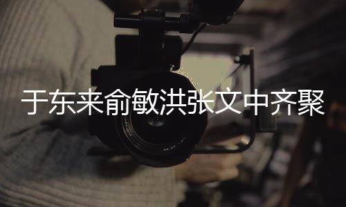 于東來俞敏洪張文中齊聚胖東來，一場商業(yè)領袖的盛會