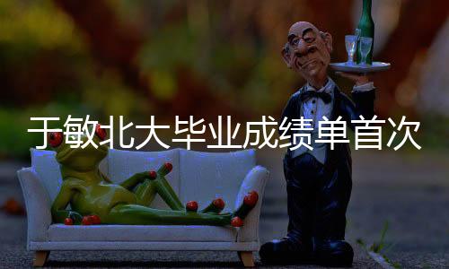 于敏北大畢業(yè)成績單首次公開，揭開一段塵封的歷史篇章