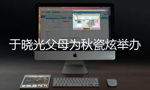 于曉光父母為秋瓷炫舉辦盛大生日宴，溫馨家庭瞬間引熱議