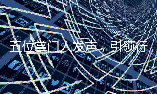 五位掌門人發(fā)聲，引領(lǐng)行業(yè)走向的新觀點(diǎn)與洞察