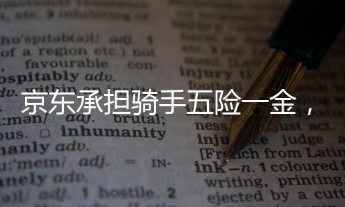 京東承擔(dān)騎手五險(xiǎn)一金，全面保障勞動(dòng)者權(quán)益