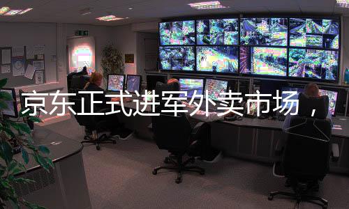 京東正式進(jìn)軍外賣市場，引發(fā)行業(yè)新變革