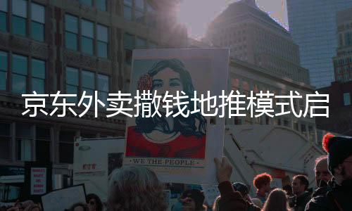 京東外賣撒錢地推模式啟動，掀起新一輪消費(fèi)熱潮