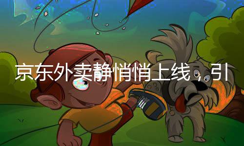 京東外賣靜悄悄上線，引領(lǐng)外賣行業(yè)新潮流