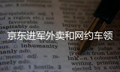 京東進(jìn)軍外賣和網(wǎng)約車領(lǐng)域，劉強(qiáng)東的多元布局戰(zhàn)略解析