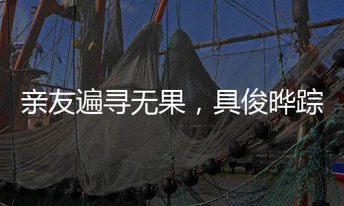 親友遍尋無果，具俊曄蹤跡成謎