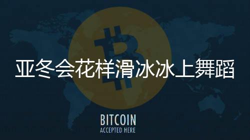 亞冬會花樣滑冰冰上舞蹈中國隊摘銀，創(chuàng)紀(jì)錄的榮耀時刻