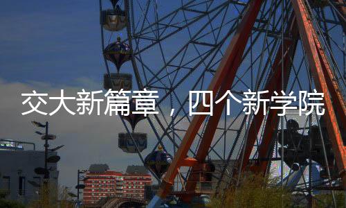 交大新篇章，四個新學(xué)院的誕生與未來發(fā)展