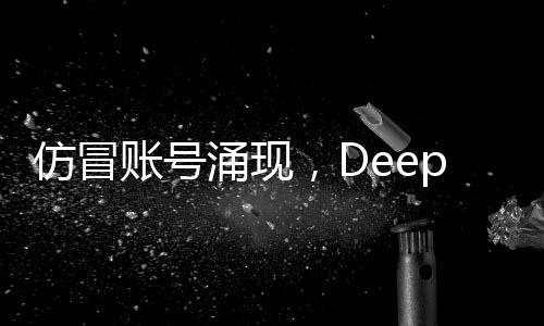 仿冒賬號(hào)涌現(xiàn)，DeepSeek發(fā)布公告回應(yīng)