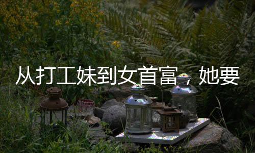 從打工妹到女首富，她要去香港IPO了，一個(gè)關(guān)于奮斗與蛻變的故事