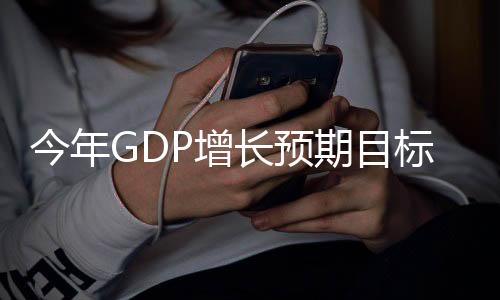 今年GDP增長(zhǎng)預(yù)期目標(biāo)公布，邁向繁榮的新篇章