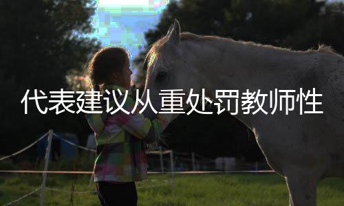 代表建議從重處罰教師性侵未成年人，守護(hù)校園安全