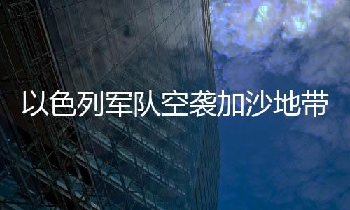 以色列軍隊空襲加沙地帶造成大規(guī)模傷亡，死亡人數(shù)已上升至350人