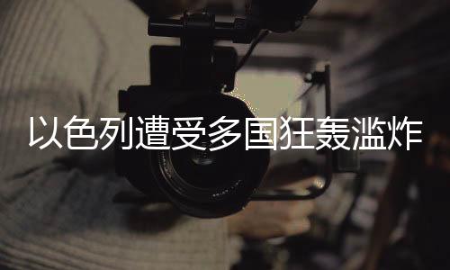 以色列遭受多國狂轟濫炸的真相探究