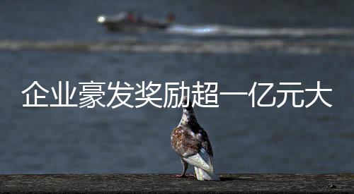企業(yè)豪發(fā)獎勵超一億元大關(guān)，有員工獨攬五百萬元巨額獎金