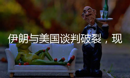 伊朗與美國談判破裂，現(xiàn)狀揭示和未來展望