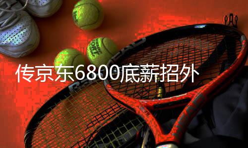 傳京東6800底薪招外賣(mài)員 知情人回應(yīng)——一篇深度報(bào)道文章