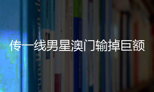 傳一線男星澳門輸?shù)艟揞~財(cái)產(chǎn) 微博CEO回應(yīng)——一探背后的真相與傳聞之誤