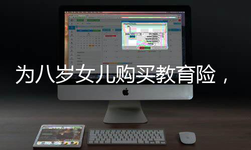 為八歲女兒購(gòu)買教育險(xiǎn)，長(zhǎng)期規(guī)劃與未來保障，提取需至六十歲