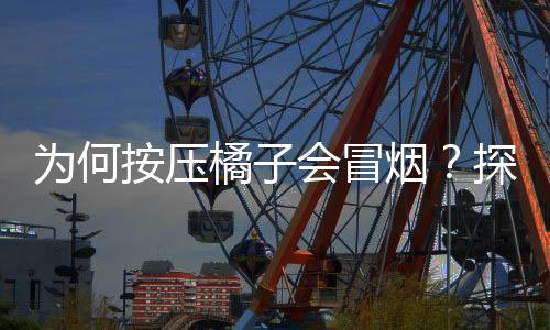 為何按壓橘子會冒煙？探索橘子神秘現(xiàn)象