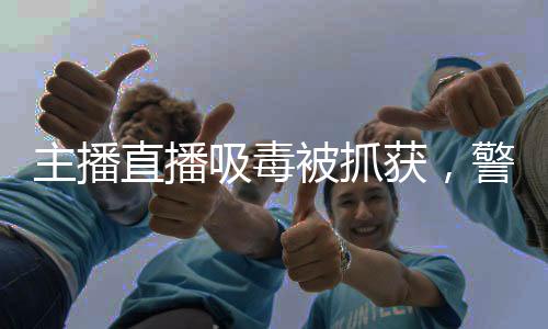 主播直播吸毒被抓獲，警示社會的深刻教訓