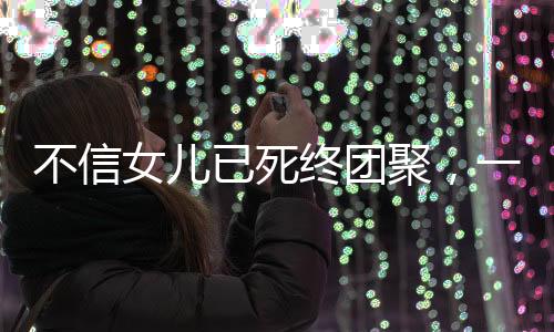 不信女兒已死終團(tuán)聚，一個(gè)家庭的情感奇跡