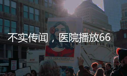 不實傳聞，醫(yī)院播放666引發(fā)嬰兒失蹤謠言揭秘