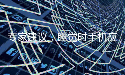 專家建議，睡覺時(shí)手機(jī)應(yīng)放置離床至少1.5米距離
