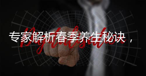 專家解析春季養(yǎng)生秘訣，北方重在散寒，南方則注重除濕