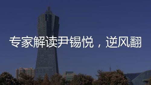 專家解讀尹錫悅，逆風(fēng)翻盤還是二進(jìn)宮？