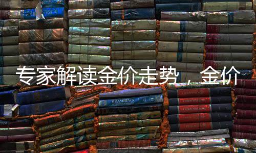 專家解讀金價(jià)走勢(shì)，金價(jià)大幅上漲空間有限