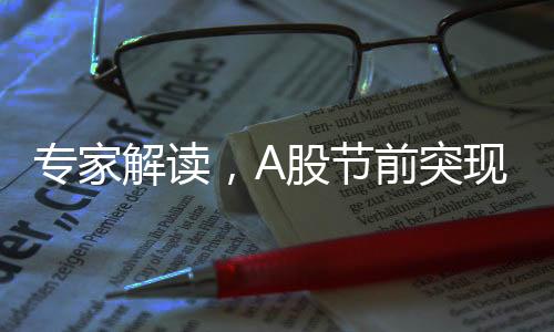 專家解讀，A股節(jié)前突現(xiàn)積極變化