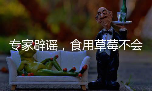 專家辟謠，食用草莓不會引發(fā)草莓瘟