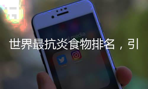 世界最抗炎食物排名，引領(lǐng)健康飲食新潮流