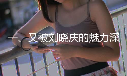 一、又被劉曉慶的魅力深深吸引
