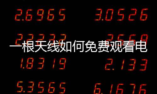一根天線如何免費(fèi)觀看電視？全面解析方法與步驟