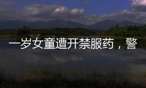 一歲女童遭開禁服藥，警示社會(huì)關(guān)注兒童用藥安全