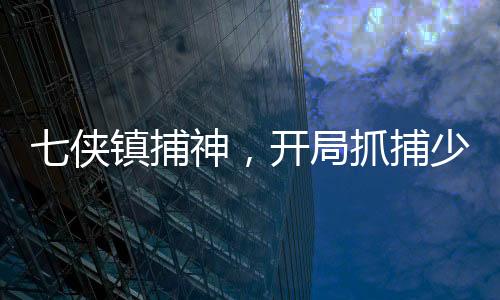 七俠鎮(zhèn)捕神，開局抓捕少林峨眉