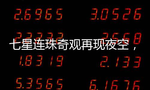 七星連珠奇觀再現(xiàn)夜空，神秘發(fā)光物劃破天際