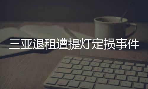 三亞退租遭提燈定損事件，租戶權(quán)益受損引發(fā)關(guān)注
